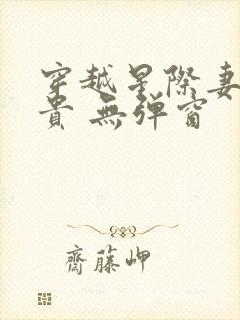 穿越星际妻荣夫贵 无弹窗