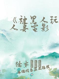 《被黑人玩弄的人妻电影