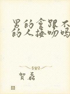 男的会跟不喜欢的人接吻吗