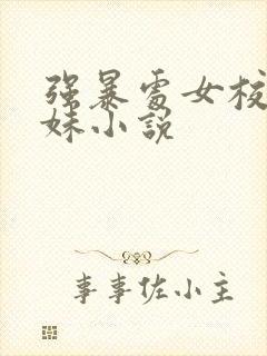 强暴处女校花姐妹小说