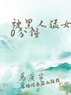 被黑人猛女人30分钟