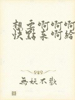 想要啊啊啊啊插快点来啊给我嗯嗯舔进去