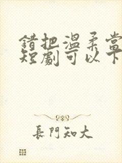 错把温柔当情深短剧可以下载吗