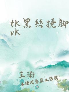 tk黑丝挠脚心vk
