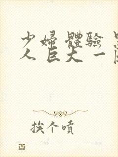 少妇 体验 黑人 巨大 一区二区