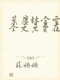 叶尘林含雪小说全文免费在线阅读