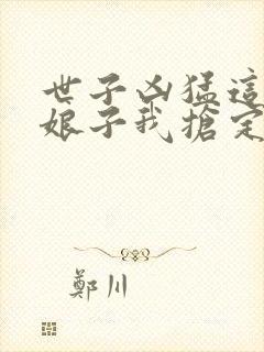 世子凶猛这个小娘子我抢定了完整版