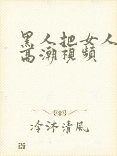 黑人把女人弄到高潮视频