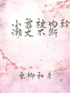 小舞被肉干高h潮文不断