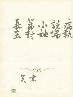 长篇小说病娇男主对她偏执上瘾