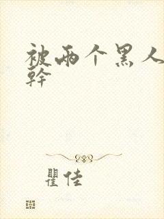 被两个黑人一起干