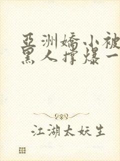 亚洲娇小被巨大黑人撑爆一