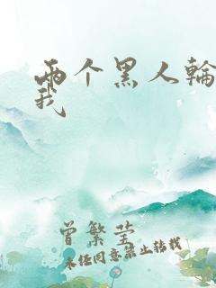 两个黑人轮流干我