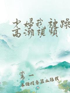 少妇我被躁爽到高潮视频