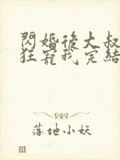 闪婚后大叔每天狂宠我完结