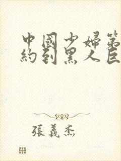 中国少妇第一次约到黑人巨大