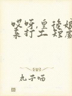 哎呀,皇后娘娘来打工 短剧 在线播放免费