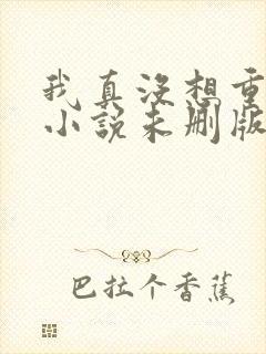 我真没想重生啊小说未删版