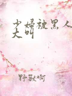 少妇被黑人日的大叫