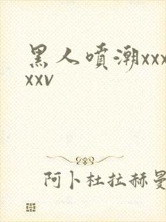 黑人喷潮xxxxxv