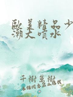 欧美精品少妇高潮大喷水