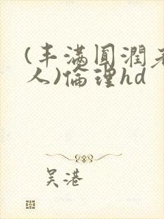 (丰满圆润老女人)伦理hd