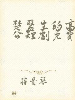 楚医生的高冷老公短剧免费观看全集