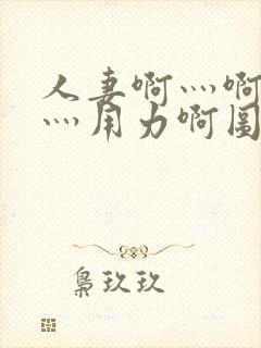 人妻啊灬啊别停灬用力啊图片