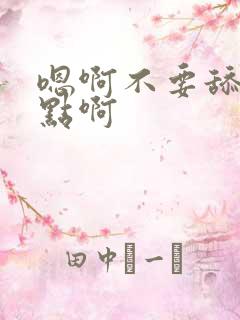 嗯啊不要舔啊慢点啊