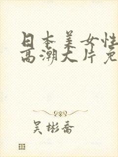 日本美女性生活高潮大片免费观看