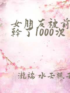 女朋友被前男友干了1000次