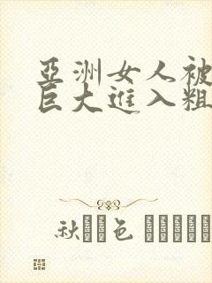 亚洲女人被黑人巨大进入粗暴