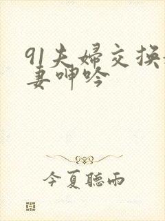 91夫妇交换娇妻呻吟