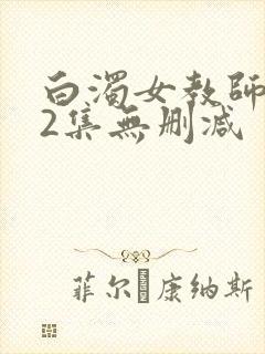 白浊女教师1～2集无删减