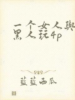 一个女人与三个黑人玩4p