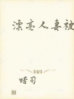 漂亮人妻被黑人