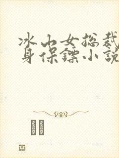 冰山女总裁的贴身保镖小说在线阅读