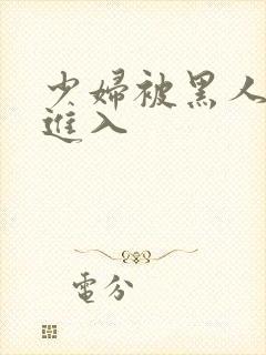 少妇被黑人猛烈进入