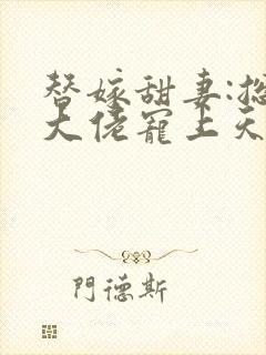 替嫁甜妻:总裁大佬宠上天