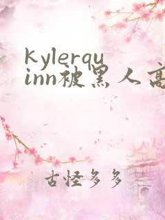 kylerquinn被黑人高潮