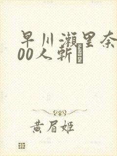 早川濑里奈1000人斩り