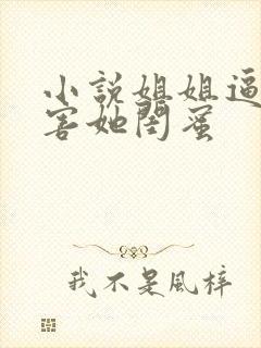 小说姐姐逼我祸害她闺蜜