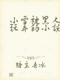 小雪被黑人教练玩弄的小说叫什么
