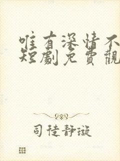 唯有深情不可负短剧免费观看