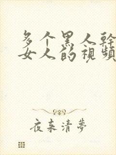 多个黑人干一个女人的视频