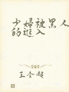 少妇被黑人猛烈的进入