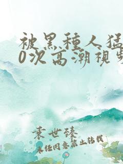 被黑种人猛躁10次高潮视频