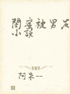 闺蜜被男友c了小说