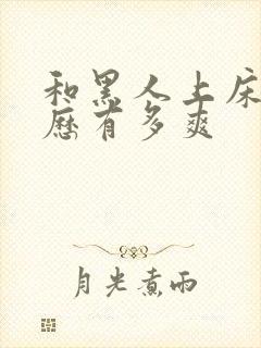 和黑人上床的经历有多爽