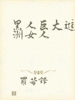 黑人巨大进入亚洲女人